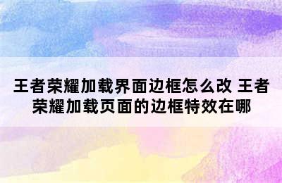 王者荣耀加载界面边框怎么改 王者荣耀加载页面的边框特效在哪